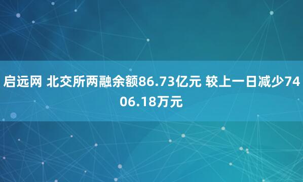启远网 北交所两融余额86.73亿元 较上一日减少7406.18万元