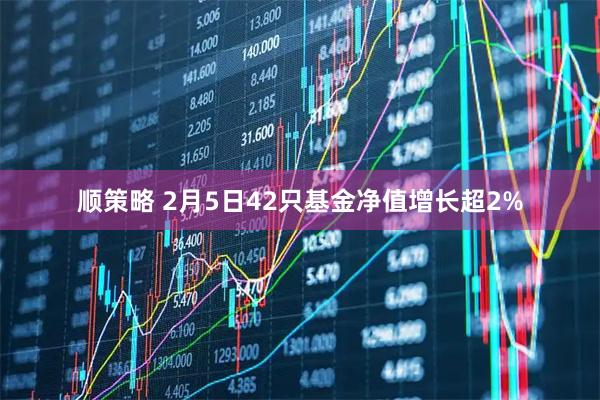 顺策略 2月5日42只基金净值增长超2%