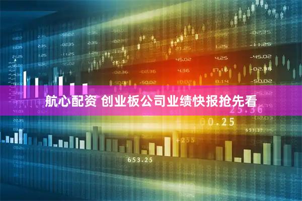 航心配资 创业板公司业绩快报抢先看