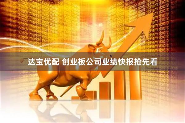 达宝优配 创业板公司业绩快报抢先看