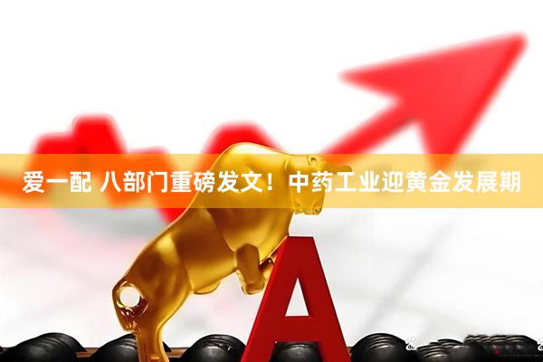 爱一配 八部门重磅发文！中药工业迎黄金发展期