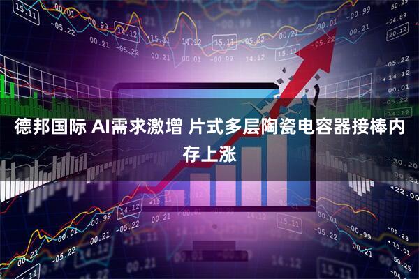 德邦国际 AI需求激增 片式多层陶瓷电容器接棒内存上涨