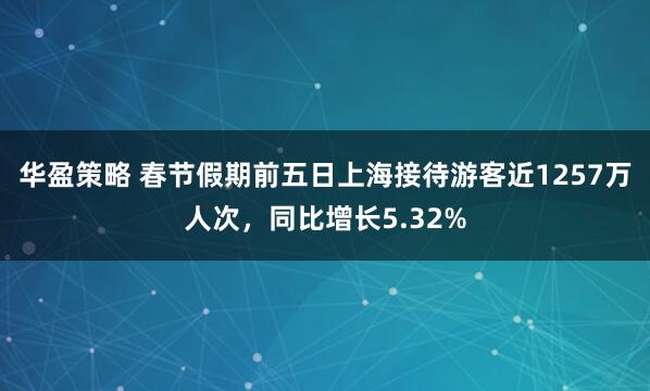华盈策略 春节假期前五日上海接待游客近1257万人次，同比增长5.32%