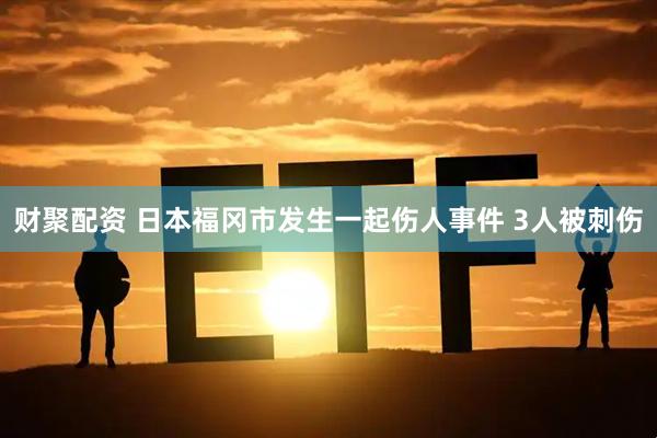 财聚配资 日本福冈市发生一起伤人事件 3人被刺伤