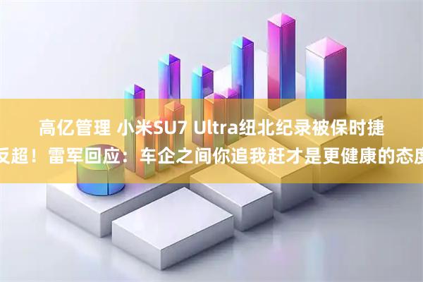 高亿管理 小米SU7 Ultra纽北纪录被保时捷反超！雷军回应：车企之间你追我赶才是更健康的态度