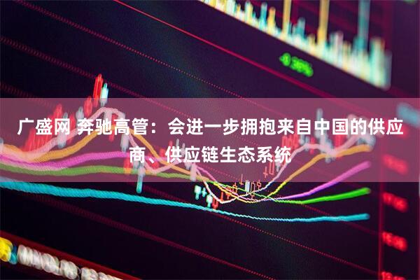 广盛网 奔驰高管：会进一步拥抱来自中国的供应商、供应链生态系统