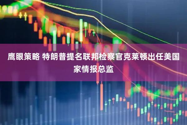 鹰眼策略 特朗普提名联邦检察官克莱顿出任美国家情报总监