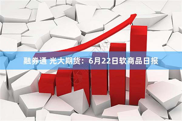 融券通 光大期货：6月22日软商品日报