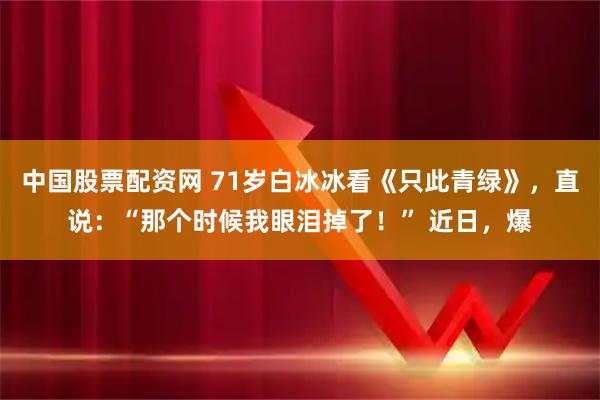 中国股票配资网 71岁白冰冰看《只此青绿》，直说：“那个时候我眼泪掉了！” 近日，爆