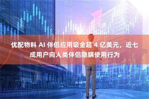优配物料 AI 伴侣应用吸金超 4 亿美元，近七成用户向人类伴侣隐瞒使用行为