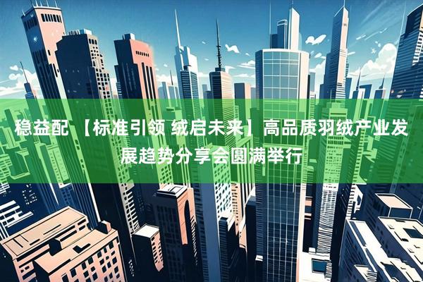 稳益配 【标准引领 绒启未来】高品质羽绒产业发展趋势分享会圆满举行
