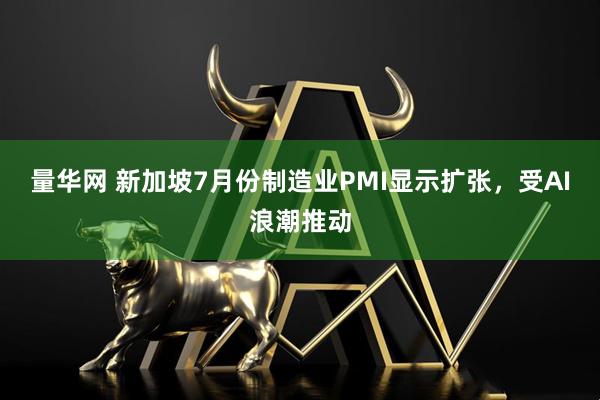 量华网 新加坡7月份制造业PMI显示扩张，受AI浪潮推动