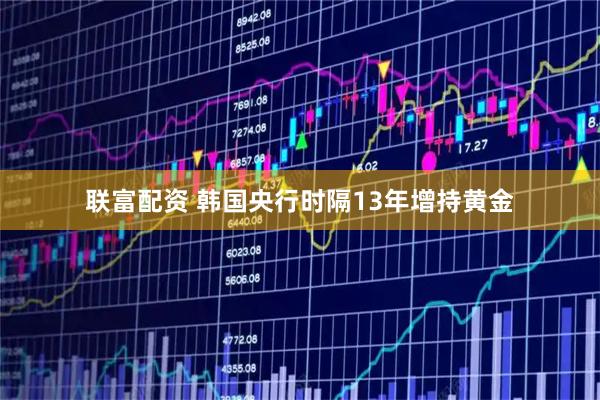 联富配资 韩国央行时隔13年增持黄金