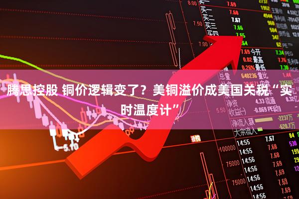 腾思控股 铜价逻辑变了？美铜溢价成美国关税“实时温度计”